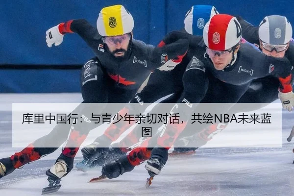 库里中国行：与青少年亲切对话，共绘NBA未来蓝图