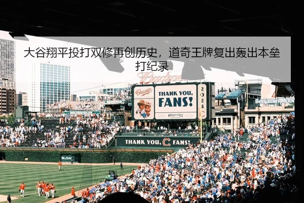 大谷翔平投打双修再创历史，道奇王牌复出轰出本垒打纪录