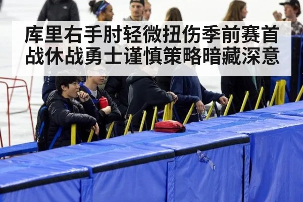 库里右手肘轻微扭伤季前赛首战休战勇士谨慎策略暗藏深意