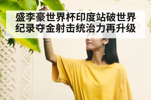 盛李豪世界杯印度站破世界纪录夺金射击统治力再升级
