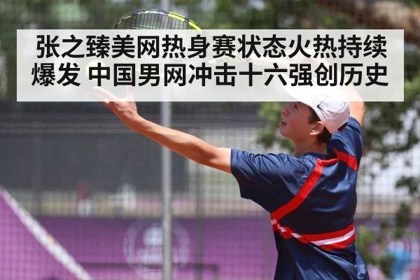 张之臻美网热身赛状态火热持续爆发 中国男网冲击十六强创历史